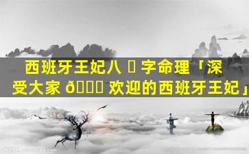 西班牙王妃八 ☘ 字命理「深受大家 🐎 欢迎的西班牙王妃」